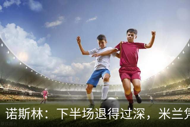 诺斯林：下半场退得过深，米兰凭个人能力扳平
